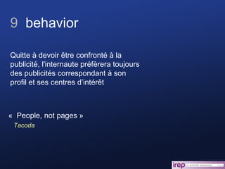 «  People, not pages » Tacoda Quitte à devoir être confronté à la publicité, l'internaute préfèrera toujours des publicités correspondant à son profil et ses centres d’intérêt 9  behavior 