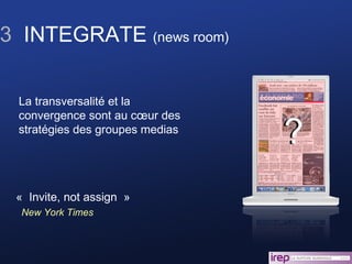 3   INTEGRATE  (news room) ? «  Invite, not assign  » New York Times La transversalité et la convergence sont au cœur des stratégies des groupes medias ? 