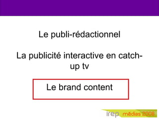Le publi-rédactionnel
La publicité interactive en catch-
up tv
Le brand content
 