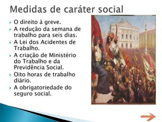   O direito à greve.
   A redução da semana de
    trabalho para seis dias.
   A Lei dos Acidentes de
    Trabalho.
   A criação de Ministério
    do Trabalho e da
    Previdência Social.
   Oito horas de trabalho
    diário.
   A obrigatoriedade do
    seguro social.
 