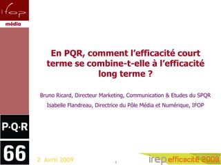 2  Avril 2009 Rapport  spécifique En PQR, comment l’efficacité court terme se combine-t-elle à l’efficacité long terme ? Bruno Ricard, Directeur Marketing, Communication & Etudes du SPQR Isabelle Flandreau, Directrice du Pôle Média et Numérique, IFOP 