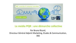 Par Bruno Ricard,
Directeur Général Adjoint Marketing, Etudes & Communication,
366
Le média PQR : une démarche collective
 