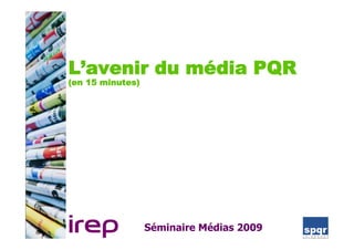 L’avenir du média PQR
(en 15 minutes)




                  Séminaire Médias 2009
 