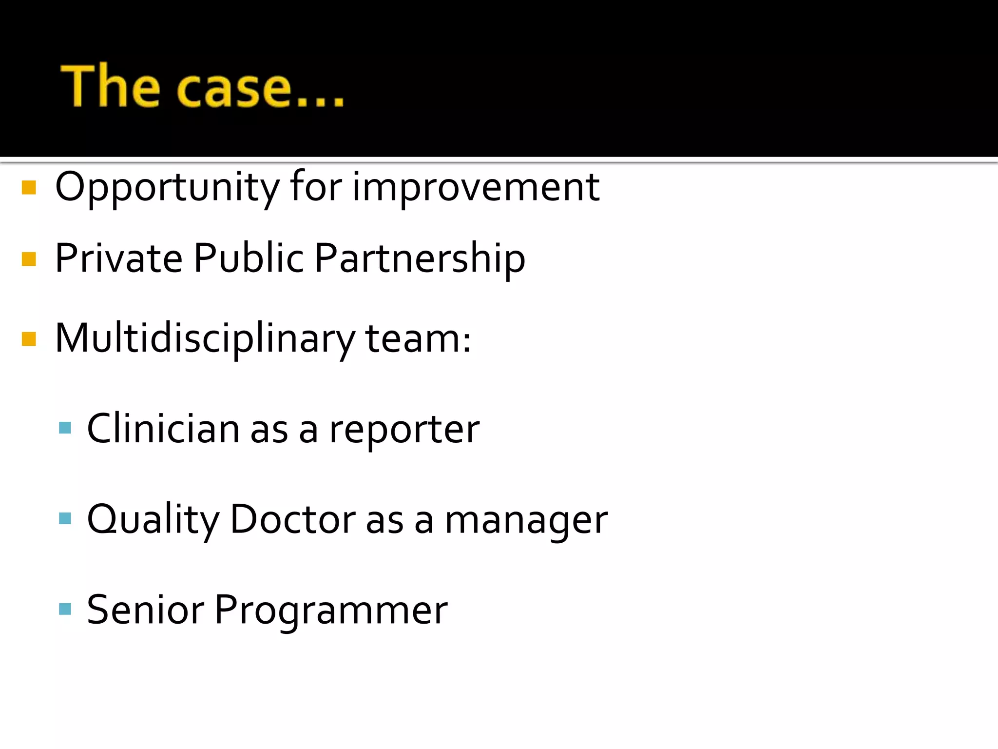  Opportunity for improvement
 Private Public Partnership
 Multidisciplinary team:
 Clinician as a reporter
 Quality Doctor as a manager
 Senior Programmer
 