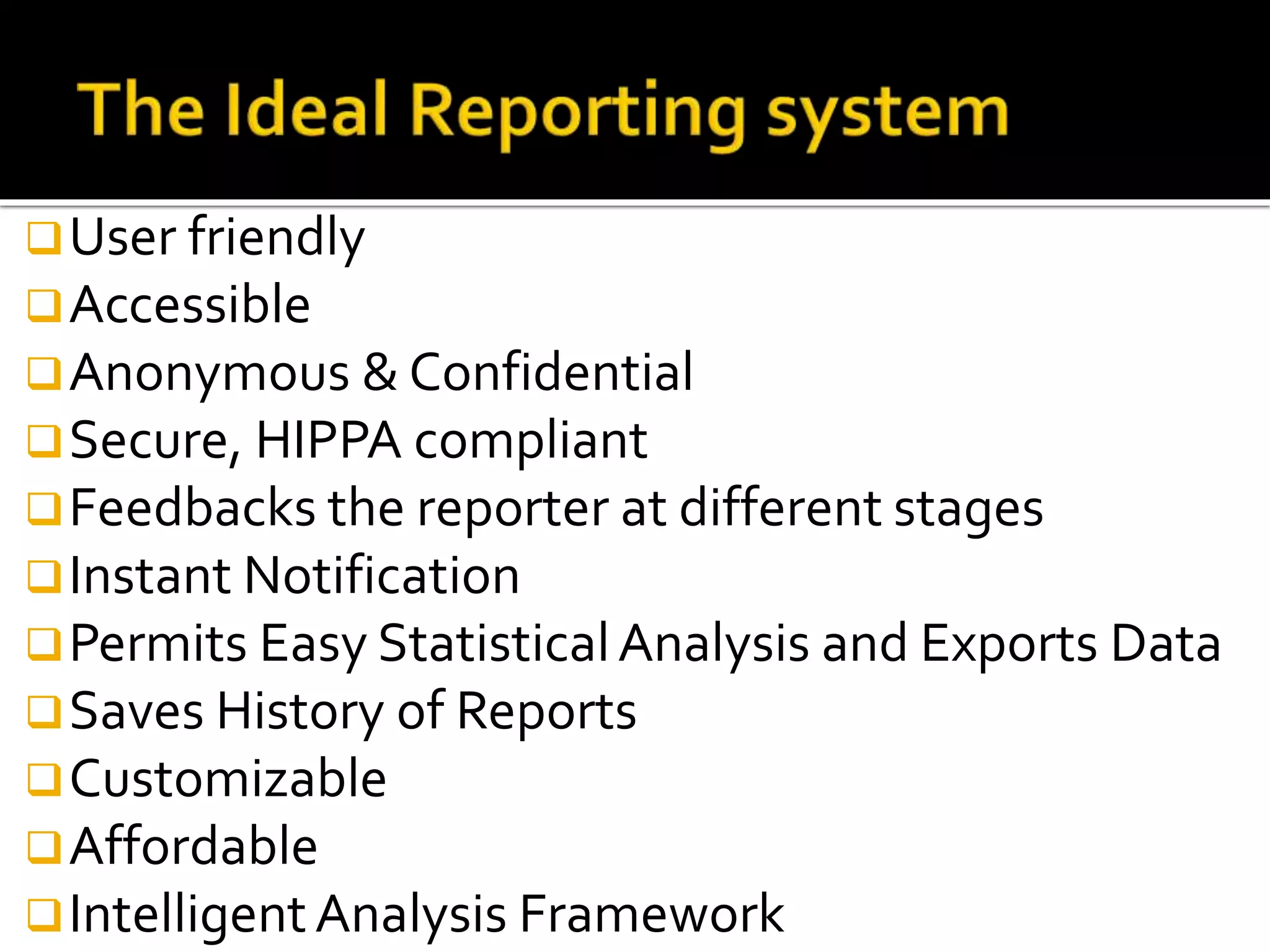 User friendly
Accessible
Anonymous & Confidential
Secure, HIPPA compliant
Feedbacks the reporter at different stages
Instant Notification
Permits Easy StatisticalAnalysis and Exports Data
Saves History of Reports
Customizable
Affordable
IntelligentAnalysis Framework
 