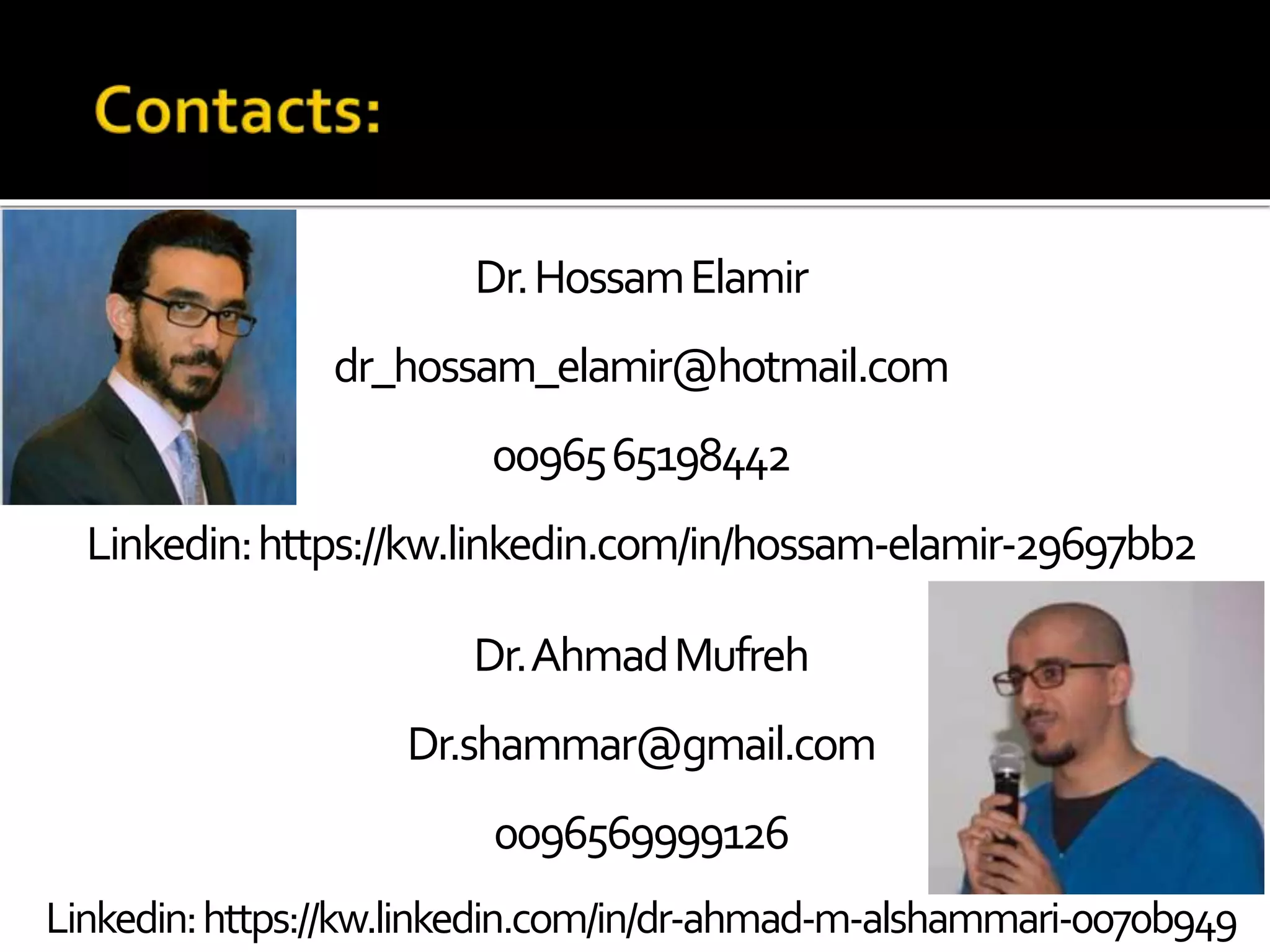 Dr.HossamElamir
dr_hossam_elamir@hotmail.com
0096565198442
Linkedin:https://kw.linkedin.com/in/hossam-elamir-29697bb2
Dr.AhmadMufreh
Dr.shammar@gmail.com
0096569999126
Linkedin:https://kw.linkedin.com/in/dr-ahmad-m-alshammari-0070b949
 