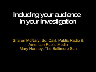 Including your audience
  in your investigation

Sharon McNary, So. Calif. Public Radio &
        American Public Media
   Mary Hartney, The Baltimore Sun
 