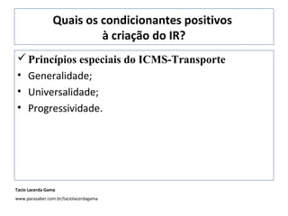 Quais os condicionantes positivos
à criação do IR?
Princípios especiais do ICMS-Transporte
• Generalidade;
• Universalidade;
• Progressividade.
Tacio Lacerda Gama
www.parasaber.com.br/taciolacerdagama
 