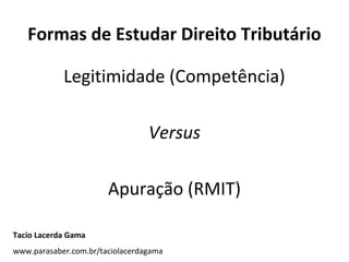 Formas de Estudar Direito Tributário
Legitimidade (Competência)
Versus
Apuração (RMIT)
Tacio Lacerda Gama
www.parasaber.com.br/taciolacerdagama
 