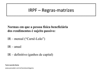 Normas em que a pessoa física beneficiária
dos rendimentos é sujeito passivo:
IR – mensal (“Carnê-Leão”)
IR – anual
IR – definitivo (ganhos de capital)
IRPF – Regras-matrizes
Tacio Lacerda Gama
www.parasaber.com.br/taciolacerdagama
 