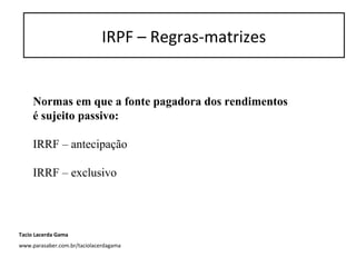 Normas em que a fonte pagadora dos rendimentos
é sujeito passivo:
IRRF – antecipação
IRRF – exclusivo
IRPF – Regras-matrizes
Tacio Lacerda Gama
www.parasaber.com.br/taciolacerdagama
 