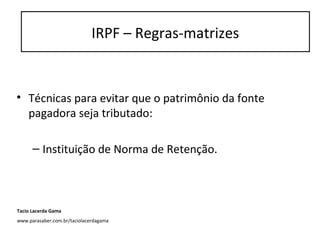 IRPF – regras-matrizes
• Técnicas para evitar que o patrimônio da fonte
pagadora seja tributado:
– Instituição de Norma de Retenção.
IRPF – Regras-matrizes
Tacio Lacerda Gama
www.parasaber.com.br/taciolacerdagama
 
