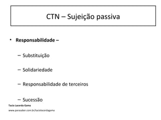 CTN – Sujeição Passiva
• Responsabilidade –
– Substituição
– Solidariedade
– Responsabilidade de terceiros
– Sucessão
CTN – Sujeição passiva
Tacio Lacerda Gama
www.parasaber.com.br/taciolacerdagama
 