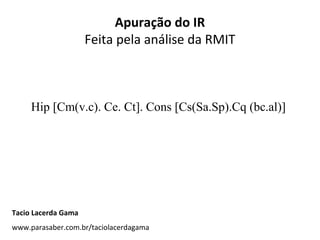 Apuração do IR
Feita pela análise da RMIT
Hip [Cm(v.c). Ce. Ct]. Cons [Cs(Sa.Sp).Cq (bc.al)]
Tacio Lacerda Gama
www.parasaber.com.br/taciolacerdagama
 
