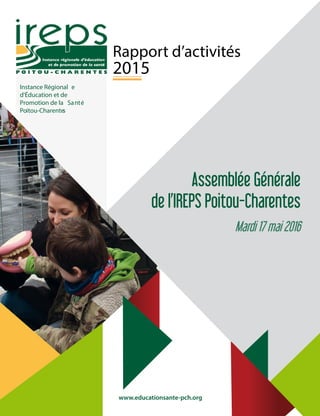 Instance Régional e
d'Éducation et de
Promotion de la Santé
Poitou-Charentes
Rapport d’activités
2015
www.educationsante-pch.org
Assemblée Générale
de l’IREPS Poitou-Charentes
Mardi 17 mai 2016
 