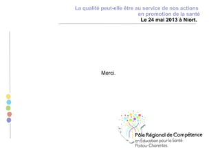 Merci.
La qualité peut-elle être au service de nos actions
en promotion de la santé
Le 24 mai 2013 à Niort.
 