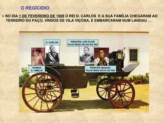 O REGÍCIDIO »  NO DIA  1 DE FEVEREIRO DE 1908  O REI D. CARLOS  E A SUA FAMÍLIA CHEGARAM AO TERREIRO DO PAÇO, VINDOS DE VILA VIÇOSA, E EMBARCARAM NUM LANDAU … D. CARLOS PRINCÍPE MANUEL FILHO MAIS NOVO DO REI RAINHA D. AMÉLIA PRINCÍPE LUÍS FILIPE FILHO MAIS VELHO DO REI 