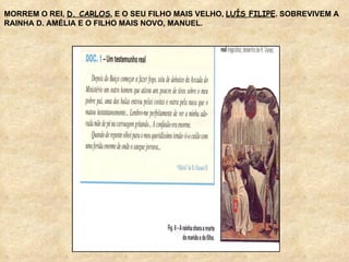 MORREM O REI,  D. CARLOS , E O SEU FILHO MAIS VELHO,  LUÍS FILIPE . SOBREVIVEM A  RAINHA D. AMÉLIA E O FILHO MAIS NOVO, MANUEL. 