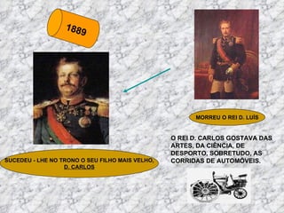 1889 MORREU O REI D. LUÍS SUCEDEU - LHE NO TRONO O SEU FILHO MAIS VELHO, D. CARLOS O REI D. CARLOS GOSTAVA DAS ARTES, DA CIÊNCIA, DE DESPORTO, SOBRETUDO, AS CORRIDAS DE AUTOMÓVEIS. 