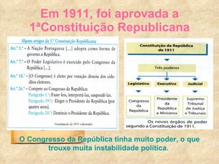 Em 1911, foi aprovada a 1ªConstituição Republicana O Congresso da República tinha muito poder, o que trouxe muita instabilidade política.  