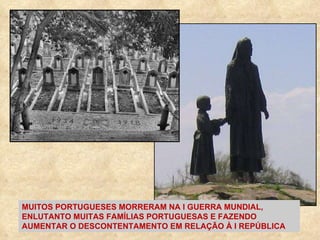 MUITOS PORTUGUESES MORRERAM NA I GUERRA MUNDIAL, ENLUTANTO MUITAS FAMÍLIAS PORTUGUESAS E FAZENDO AUMENTAR O DESCONTENTAMENTO EM RELAÇÃO À I REPÚBLICA 