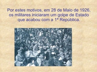 Por estes motivos, em 28 de Maio de 1926, os militares iniciaram um golpe de Estado que acabou com a 1ª República. 