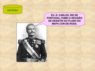 DECISÃO EU, D. CARLOS, REI DE PORTUGAL,TOMEI A DECISÃO DE DESISTIR DO PLANO DO MAPA COR-DE-ROSA. 