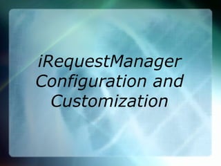iRequestManager
Configuration and
Customization
 