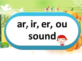 ar, ir, er, ou
This is my …………….
sound
 