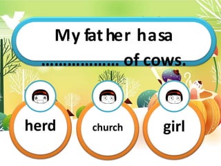 MT
yh
i
s
fi
as
tm
hy
e…
r…
…
h…
a…
s.
a
……………… of cows.
herd church girl
 