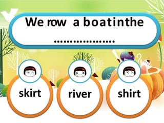 We r
T
o
h
i
w
sis
am
y
b…
o…
a…
t…
i…
n.
the
……………….
skirt river shirt
 