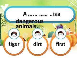 AT
h
…i
si
…
sm
…y
……
…
..…
i
…
s…
a.
dangerous
animals.
tiger dirt first
 