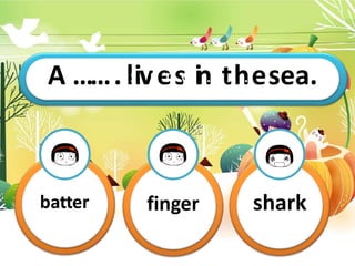 A ……T.hilsiivse
m
s
y…
in…
…
t…
h…
e.sea.
batter finger shark
 