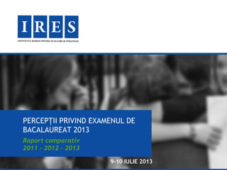 PERCEPȚII PRIVIND EXAMENUL DE
BACALAUREAT 2013
9-10 IULIE 2013
Raport comparativ
2011 – 2012 - 2013
 