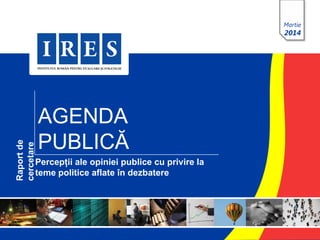 Martie
2014
AGENDA
PUBLICĂ
Raportde
cercetare
Percepții ale opiniei publice cu privire la
teme politice aflate în dezbatere
 