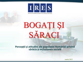 BOGAŢI ŞI
               SĂRACI
       Percepții și atitudini ale populației României privind
                    sărăcia și incluziunea socială
LOGO
                                                   martie 2012
 