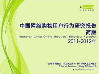 中国网络购物用户行为研究报告
            简版
iResearch China Online Shoppers' Behaviour Research

                                   2011-2012年



                   艾瑞咨询集团 北京•上海•广州•深圳•东京•硅谷
                        Internet Research, Insight Research
 