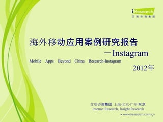 海外移动应用案例研究报告
        －Instagram
Mobile Apps Beyond China   Research-Instagram
                                                      2012年



                           艾瑞咨询集团 上海·北京·广州·东京
                            Internet Research, Insight Research
                                                                  1
 