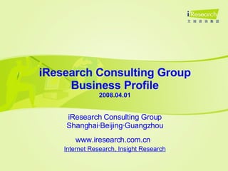 iResearch Consulting Group Business Profile 2008.04.01 iResearch Consulting Group Shanghai·Beijing·Guangzhou www.iresearch.com.cn   Internet Research, Insight Research 