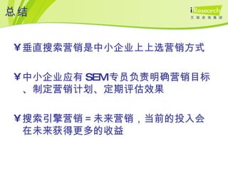 总结 垂直搜索营销是中小企业上上选营销方式 中小企业应有 SEM 专员负责明确营销目标、制定营销计划、定期评估效果 搜索引擎营销＝未来营销，当前的投入会在未来获得更多的收益 