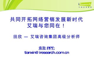 田欣 — 艾瑞咨询集团高级分析师 共同开拓网络营销发展新时代 艾瑞与您同在！ 索取 PPT: [email_address] 