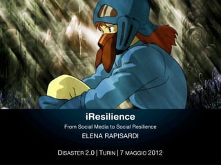 iResilience
  From Social Media to Social Resilience
         ELENA RAPISARDI

DISASTER 2.0 | TURIN | 7 MAGGIO 2012
 