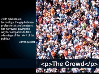 «with advances in
technology, the gap between
professionals and amateurs
has narrowed, paving the
way for companies to take
advantage of the talent of the
public.»
               Darren Gilbert




                                 <p>The Crowd</p>
 