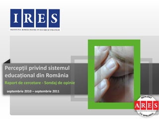 Percepții privind sistemul
educațional din România
Raport de cercetare - Sondaj de opinie
 septembrie 2010 – septembrie 2011
 