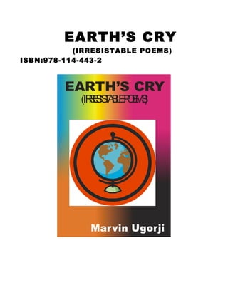 EARTH’S CRY
(IRRESISTABLE POEMS)
ISBN:978-114-443-2
EARTH’S CRY
Marvin Ugorji
(IRRESISTABLEPOEMS)
 