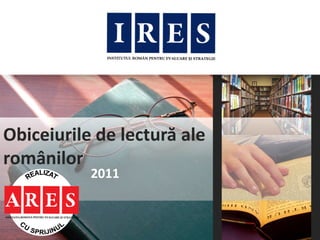 Obiceiurile de lectură ale
românilor
           2011
 