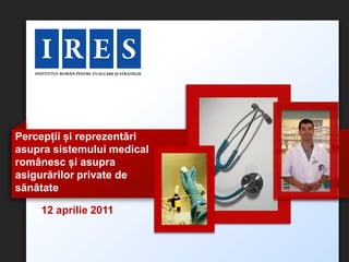 Percepții și reprezentări
asupra sistemului medical
românesc și asupra
asigurărilor private de
sănătate

    12 aprilie 2011
 