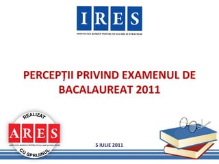 PERCEPȚII PRIVIND EXAMENUL DE
      BACALAUREAT 2011



            5 IULIE 2011
 