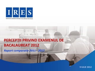 PERCEPȚII PRIVIND EXAMENUL DE
BACALAUREAT 2012
Raport comparativ 2011 - 2012




                                9 IULIE 2012
 