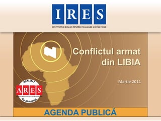 Conflictul armat
            din LIBIA
                 Martie 2011




AGENDA PUBLICĂ
 